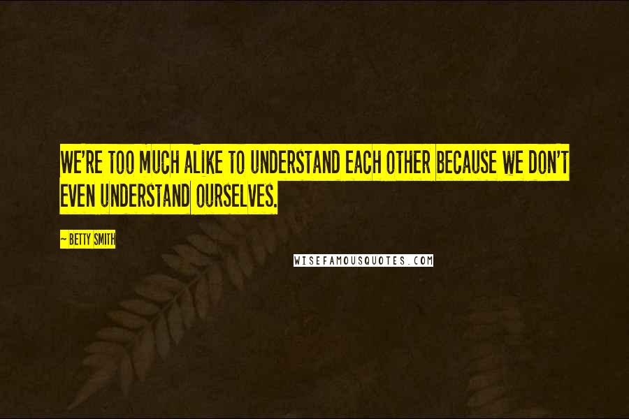 Betty Smith Quotes: We're too much alike to understand each other because we don't even understand ourselves.