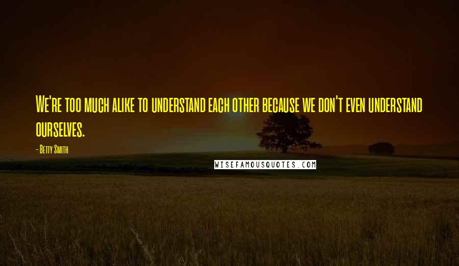 Betty Smith Quotes: We're too much alike to understand each other because we don't even understand ourselves.