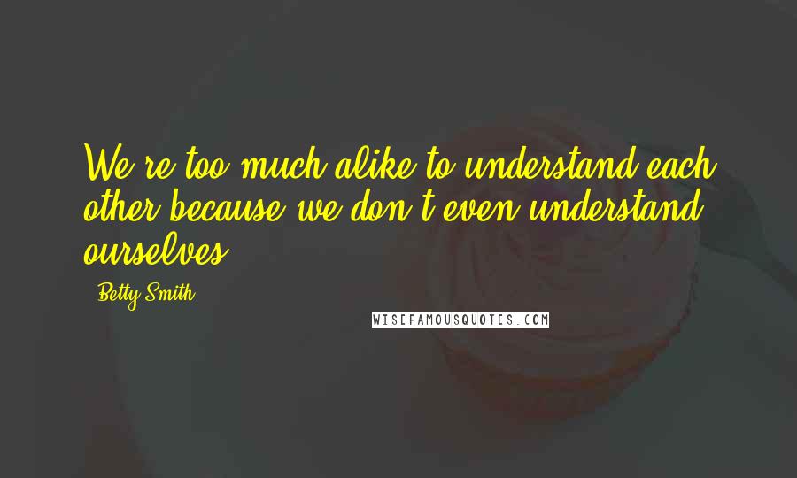 Betty Smith Quotes: We're too much alike to understand each other because we don't even understand ourselves.