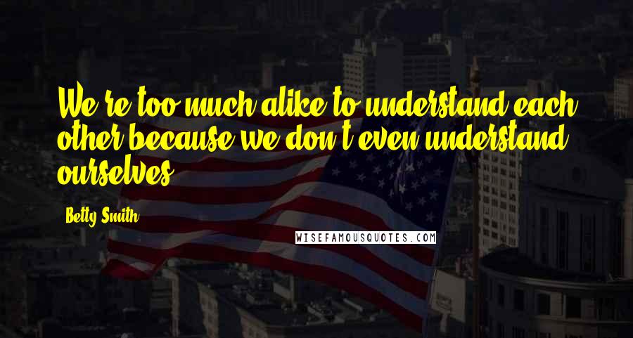 Betty Smith Quotes: We're too much alike to understand each other because we don't even understand ourselves.