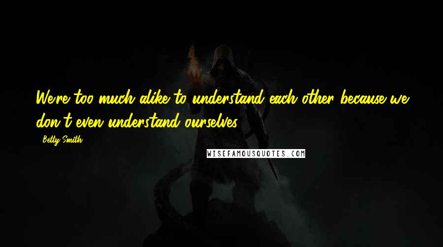 Betty Smith Quotes: We're too much alike to understand each other because we don't even understand ourselves.