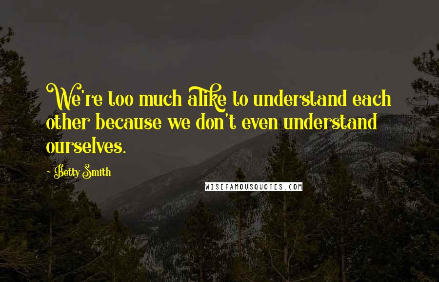 Betty Smith Quotes: We're too much alike to understand each other because we don't even understand ourselves.