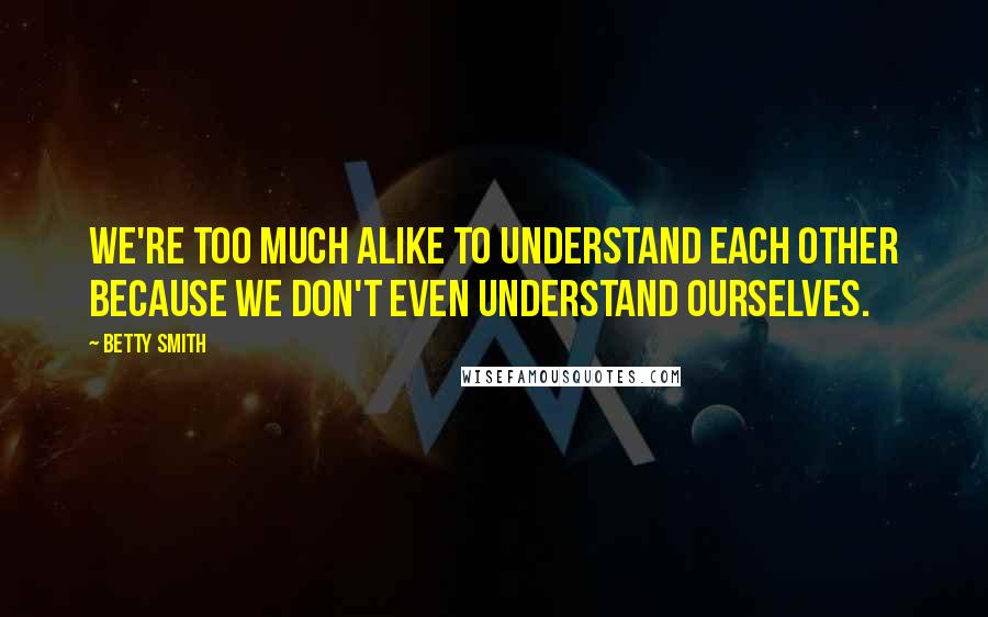 Betty Smith Quotes: We're too much alike to understand each other because we don't even understand ourselves.