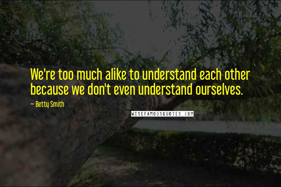 Betty Smith Quotes: We're too much alike to understand each other because we don't even understand ourselves.