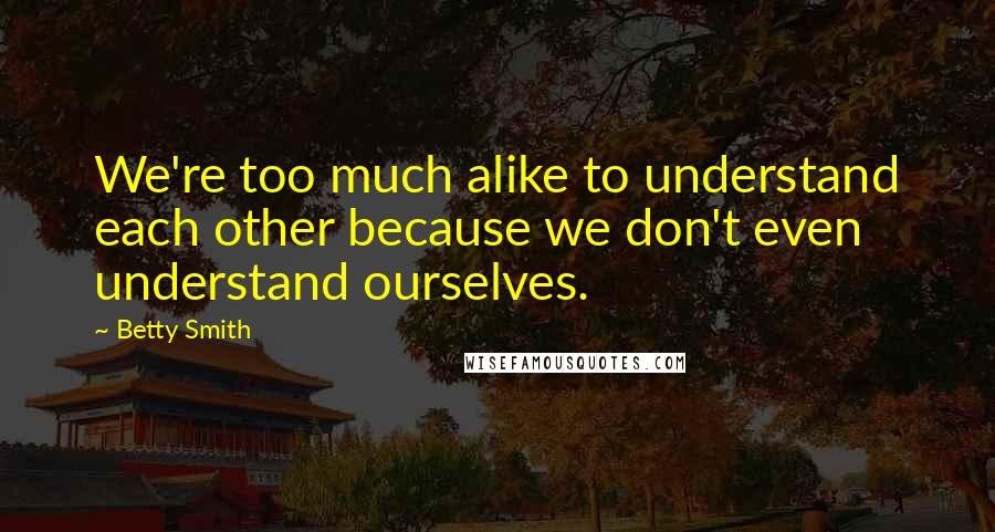 Betty Smith Quotes: We're too much alike to understand each other because we don't even understand ourselves.