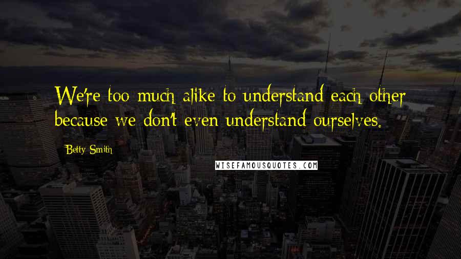 Betty Smith Quotes: We're too much alike to understand each other because we don't even understand ourselves.