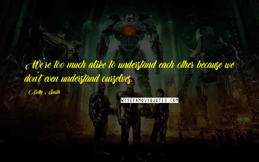 Betty Smith Quotes: We're too much alike to understand each other because we don't even understand ourselves.