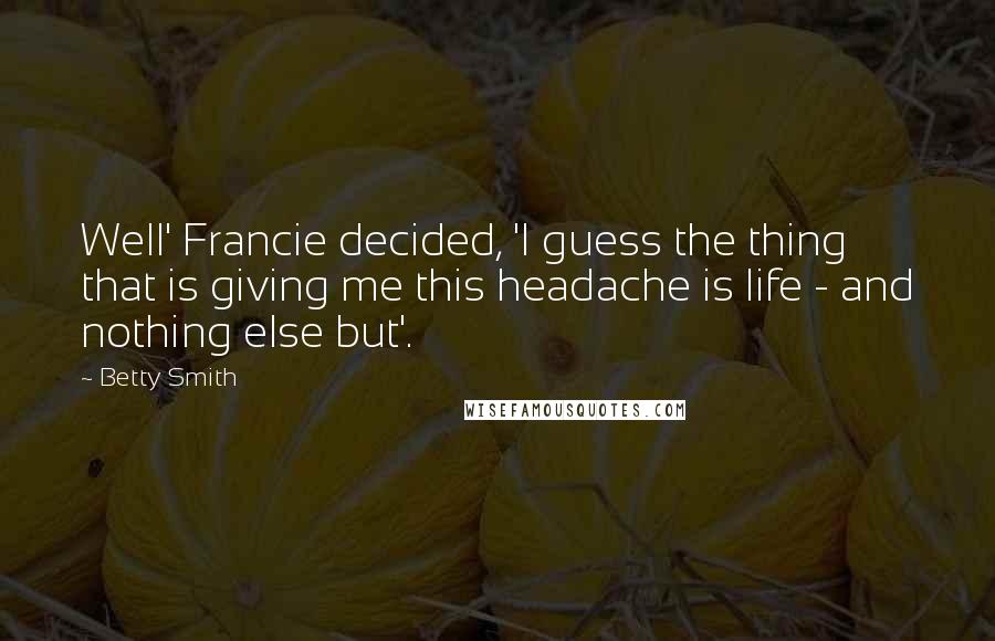 Betty Smith Quotes: Well' Francie decided, 'I guess the thing that is giving me this headache is life - and nothing else but'.