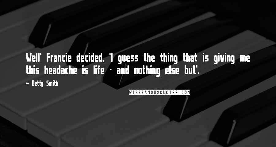 Betty Smith Quotes: Well' Francie decided, 'I guess the thing that is giving me this headache is life - and nothing else but'.