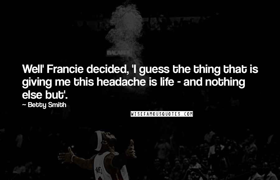 Betty Smith Quotes: Well' Francie decided, 'I guess the thing that is giving me this headache is life - and nothing else but'.