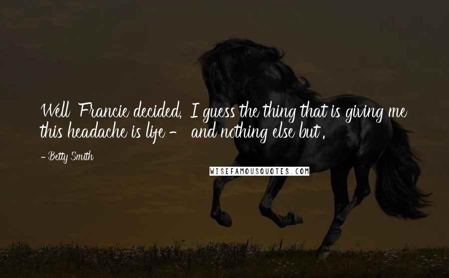 Betty Smith Quotes: Well' Francie decided, 'I guess the thing that is giving me this headache is life - and nothing else but'.