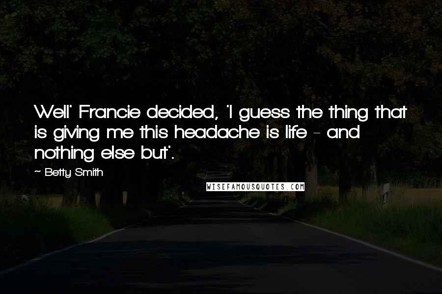 Betty Smith Quotes: Well' Francie decided, 'I guess the thing that is giving me this headache is life - and nothing else but'.