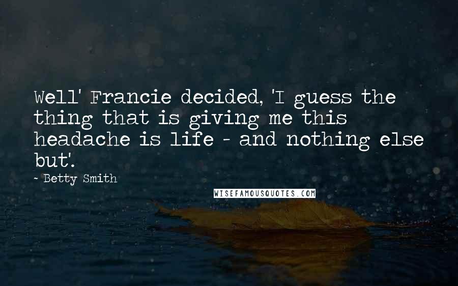 Betty Smith Quotes: Well' Francie decided, 'I guess the thing that is giving me this headache is life - and nothing else but'.