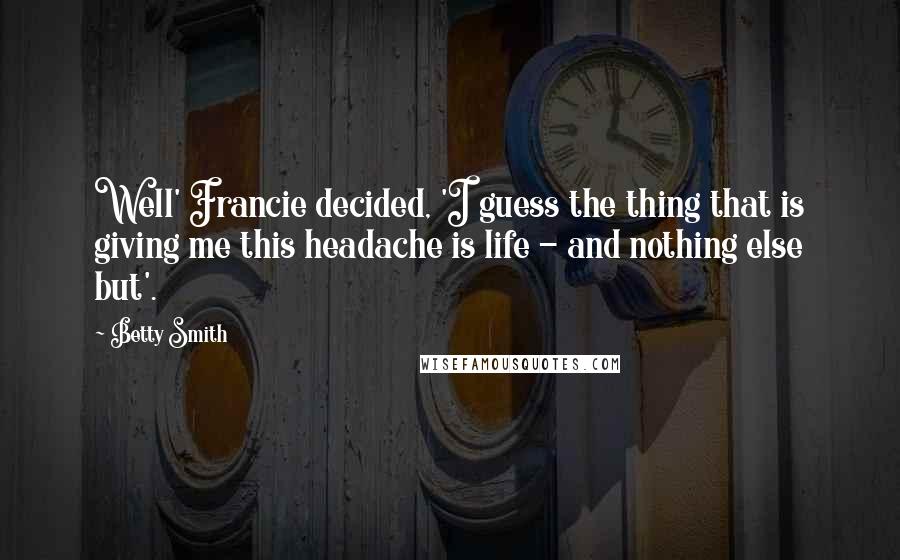 Betty Smith Quotes: Well' Francie decided, 'I guess the thing that is giving me this headache is life - and nothing else but'.