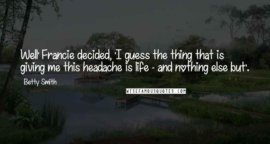 Betty Smith Quotes: Well' Francie decided, 'I guess the thing that is giving me this headache is life - and nothing else but'.