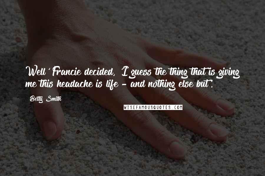 Betty Smith Quotes: Well' Francie decided, 'I guess the thing that is giving me this headache is life - and nothing else but'.