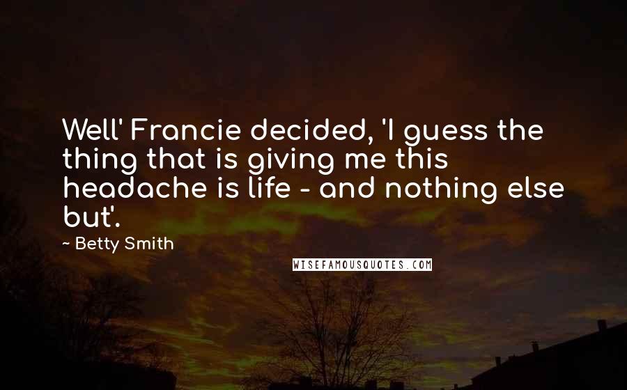 Betty Smith Quotes: Well' Francie decided, 'I guess the thing that is giving me this headache is life - and nothing else but'.