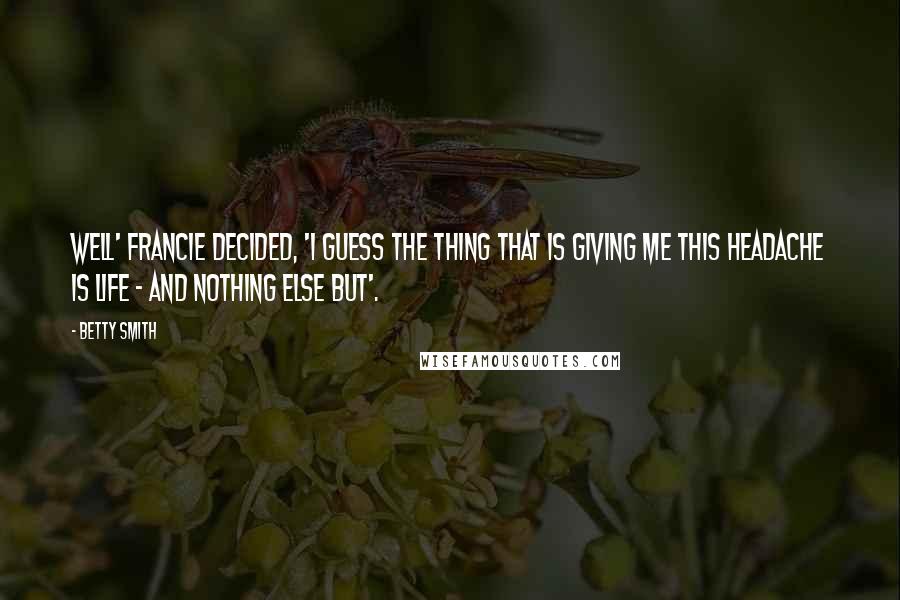 Betty Smith Quotes: Well' Francie decided, 'I guess the thing that is giving me this headache is life - and nothing else but'.