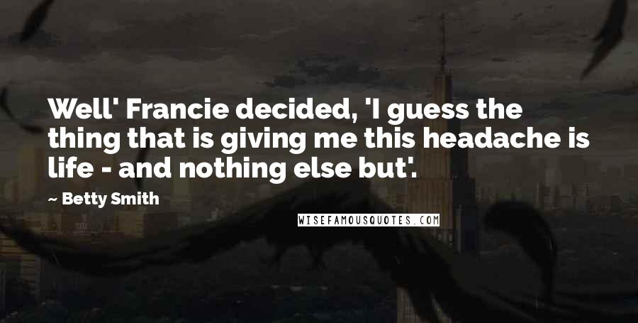 Betty Smith Quotes: Well' Francie decided, 'I guess the thing that is giving me this headache is life - and nothing else but'.