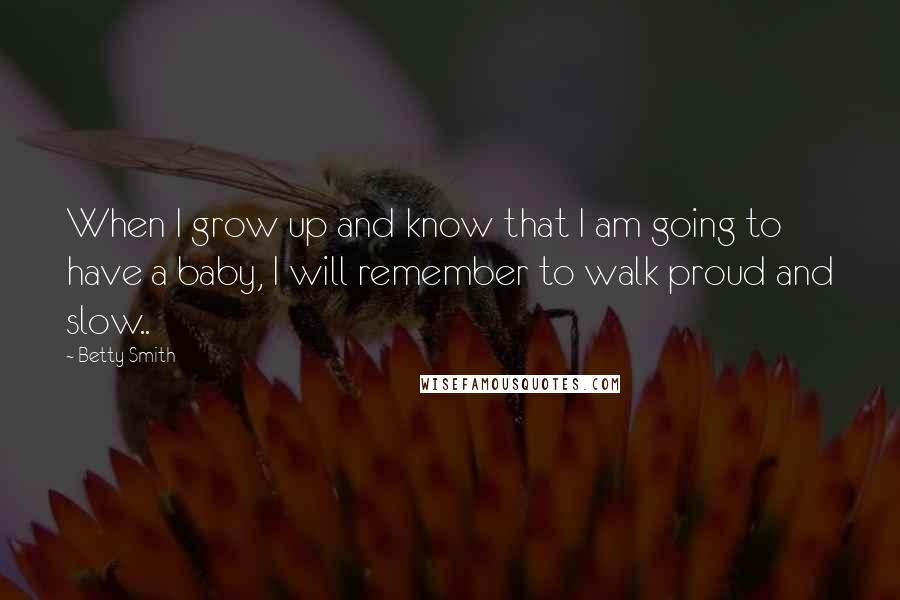 Betty Smith Quotes: When I grow up and know that I am going to have a baby, I will remember to walk proud and slow..