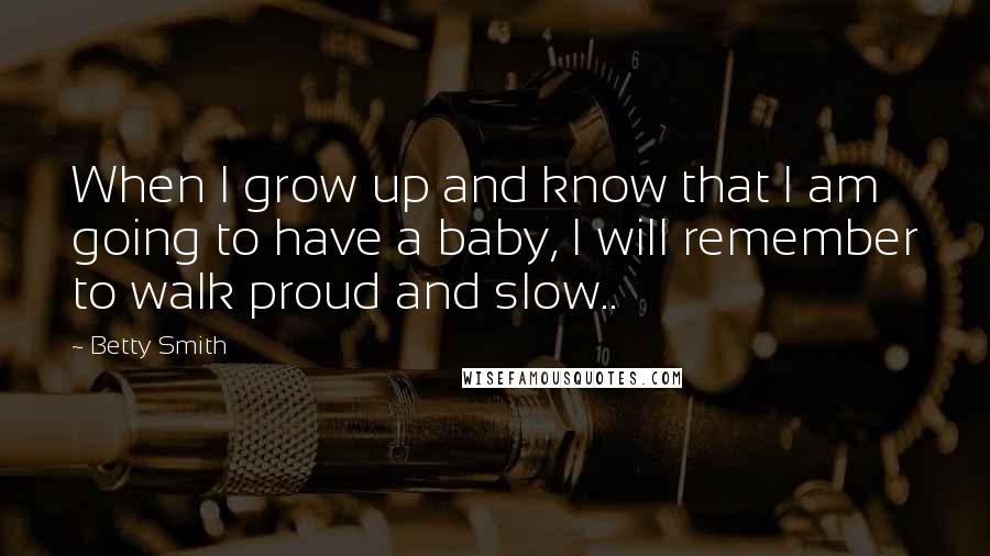 Betty Smith Quotes: When I grow up and know that I am going to have a baby, I will remember to walk proud and slow..