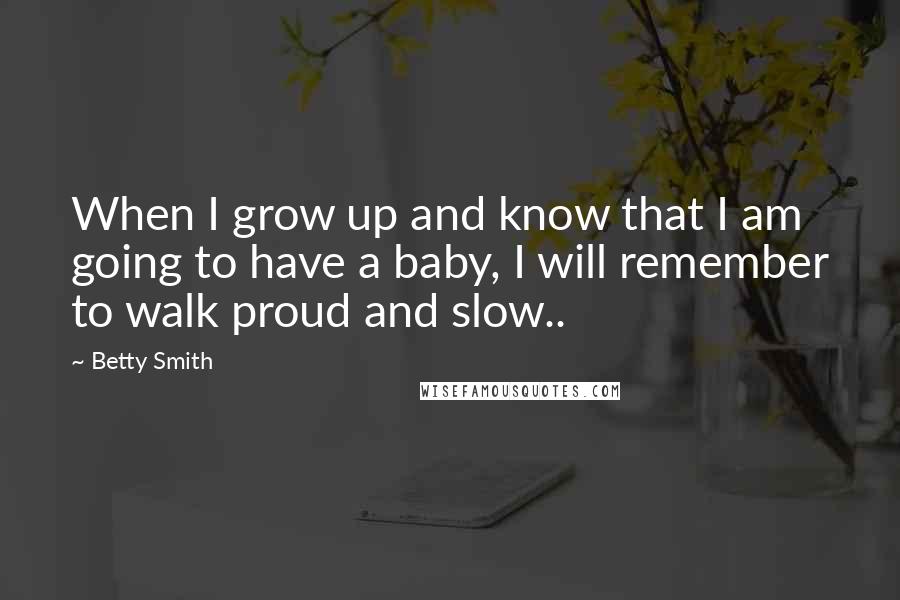 Betty Smith Quotes: When I grow up and know that I am going to have a baby, I will remember to walk proud and slow..