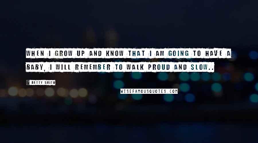 Betty Smith Quotes: When I grow up and know that I am going to have a baby, I will remember to walk proud and slow..