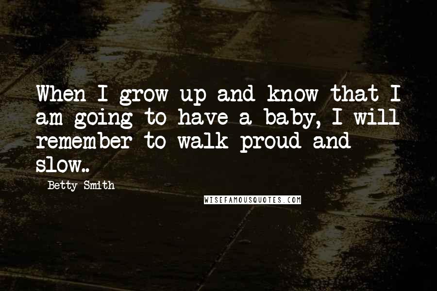 Betty Smith Quotes: When I grow up and know that I am going to have a baby, I will remember to walk proud and slow..