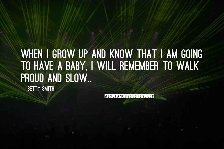 Betty Smith Quotes: When I grow up and know that I am going to have a baby, I will remember to walk proud and slow..