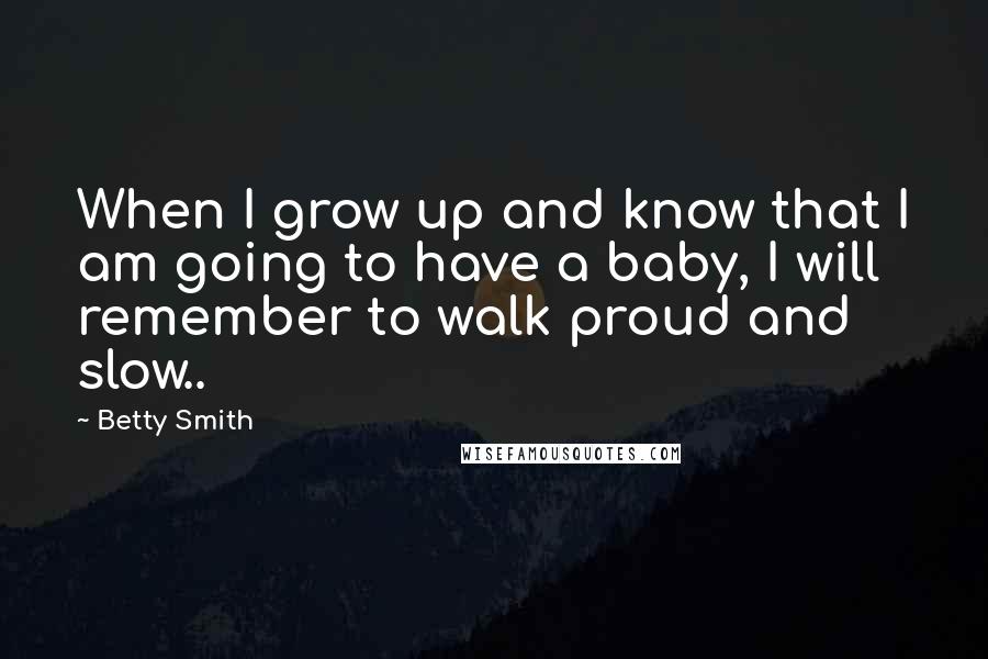 Betty Smith Quotes: When I grow up and know that I am going to have a baby, I will remember to walk proud and slow..