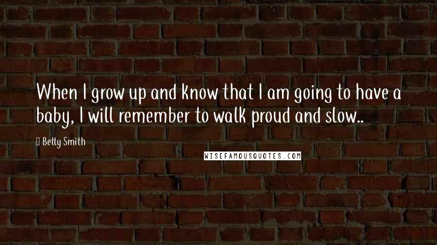 Betty Smith Quotes: When I grow up and know that I am going to have a baby, I will remember to walk proud and slow..