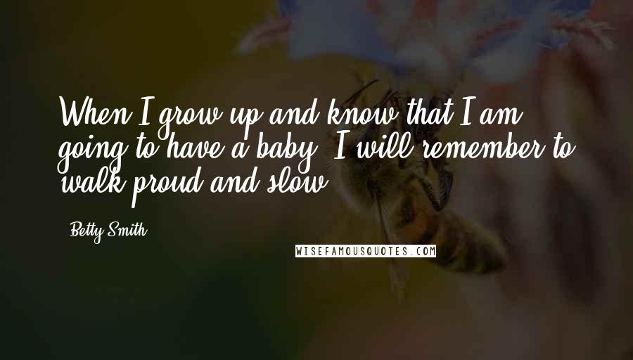 Betty Smith Quotes: When I grow up and know that I am going to have a baby, I will remember to walk proud and slow..