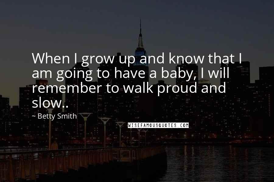 Betty Smith Quotes: When I grow up and know that I am going to have a baby, I will remember to walk proud and slow..