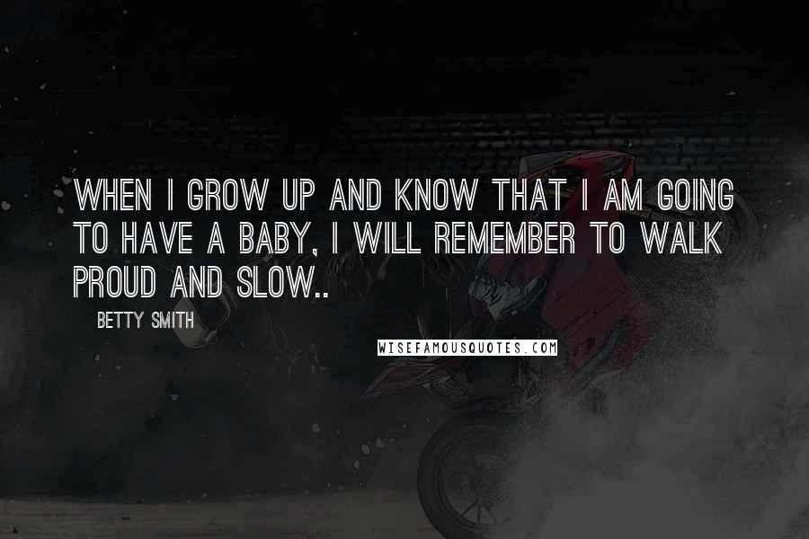 Betty Smith Quotes: When I grow up and know that I am going to have a baby, I will remember to walk proud and slow..