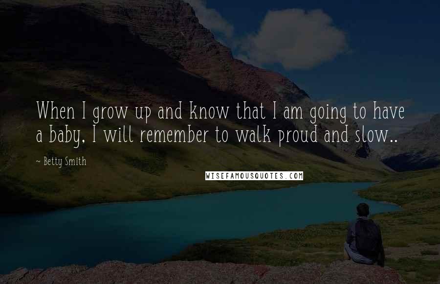 Betty Smith Quotes: When I grow up and know that I am going to have a baby, I will remember to walk proud and slow..