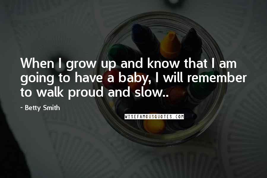 Betty Smith Quotes: When I grow up and know that I am going to have a baby, I will remember to walk proud and slow..