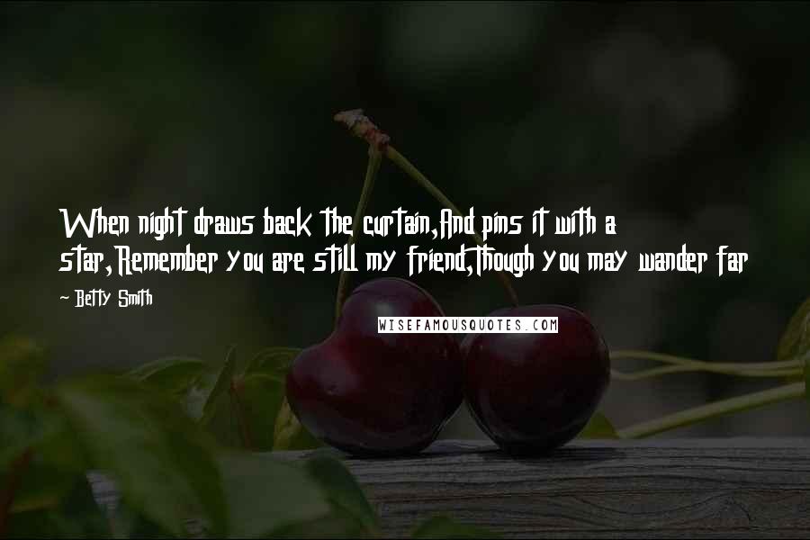 Betty Smith Quotes: When night draws back the curtain,And pins it with a star,Remember you are still my friend,Though you may wander far