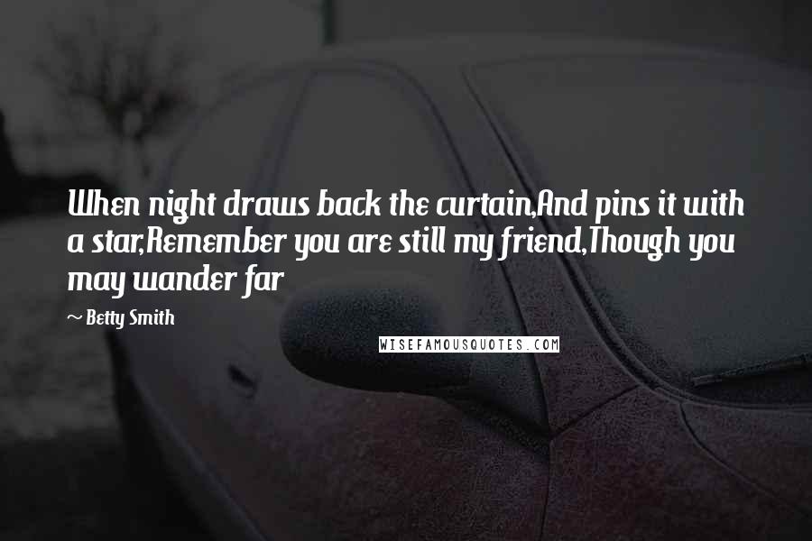 Betty Smith Quotes: When night draws back the curtain,And pins it with a star,Remember you are still my friend,Though you may wander far