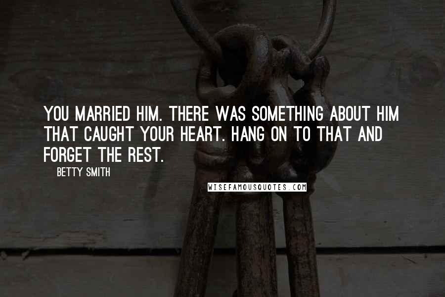 Betty Smith Quotes: You married him. There was something about him that caught your heart. Hang on to that and forget the rest.