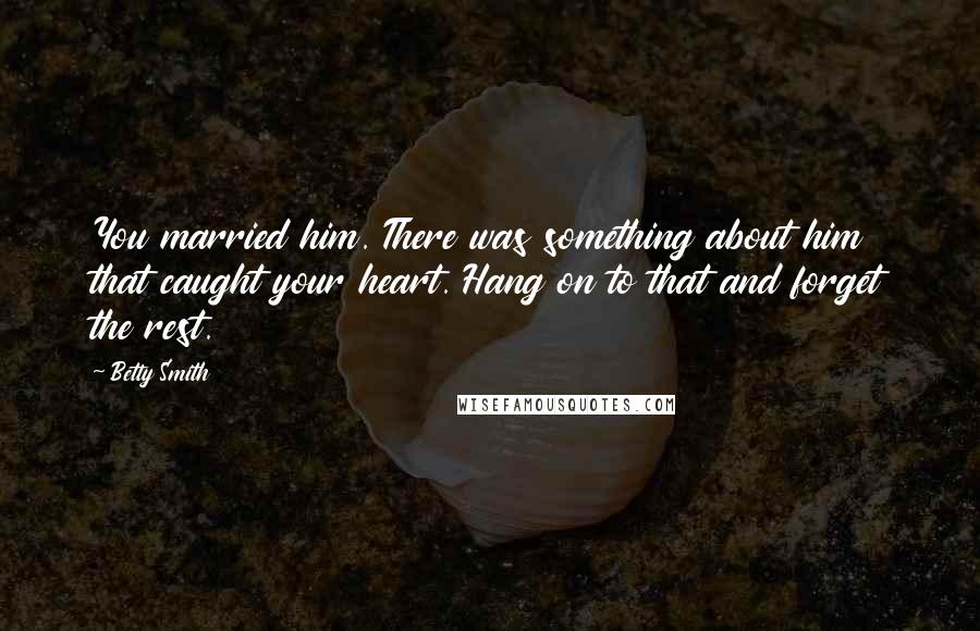 Betty Smith Quotes: You married him. There was something about him that caught your heart. Hang on to that and forget the rest.