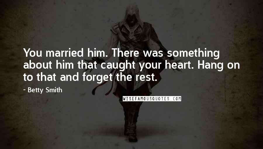 Betty Smith Quotes: You married him. There was something about him that caught your heart. Hang on to that and forget the rest.