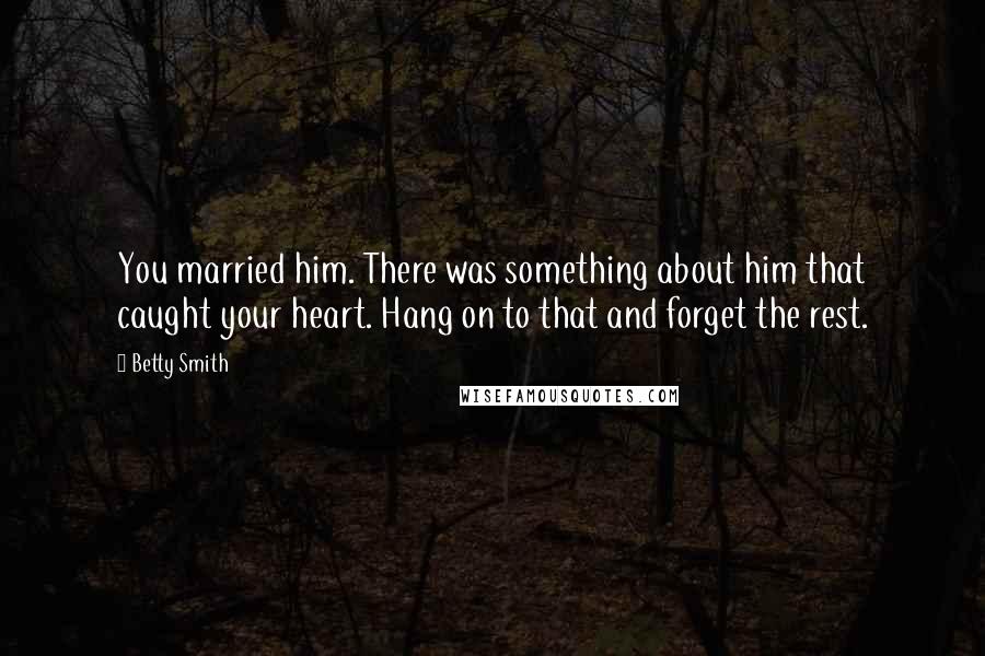 Betty Smith Quotes: You married him. There was something about him that caught your heart. Hang on to that and forget the rest.