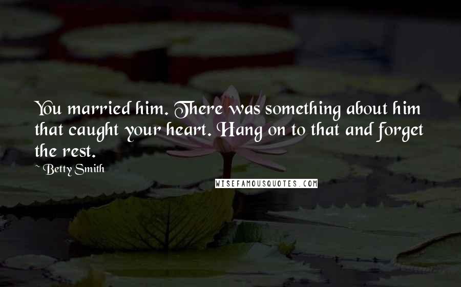 Betty Smith Quotes: You married him. There was something about him that caught your heart. Hang on to that and forget the rest.