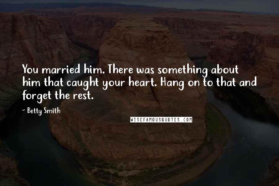 Betty Smith Quotes: You married him. There was something about him that caught your heart. Hang on to that and forget the rest.