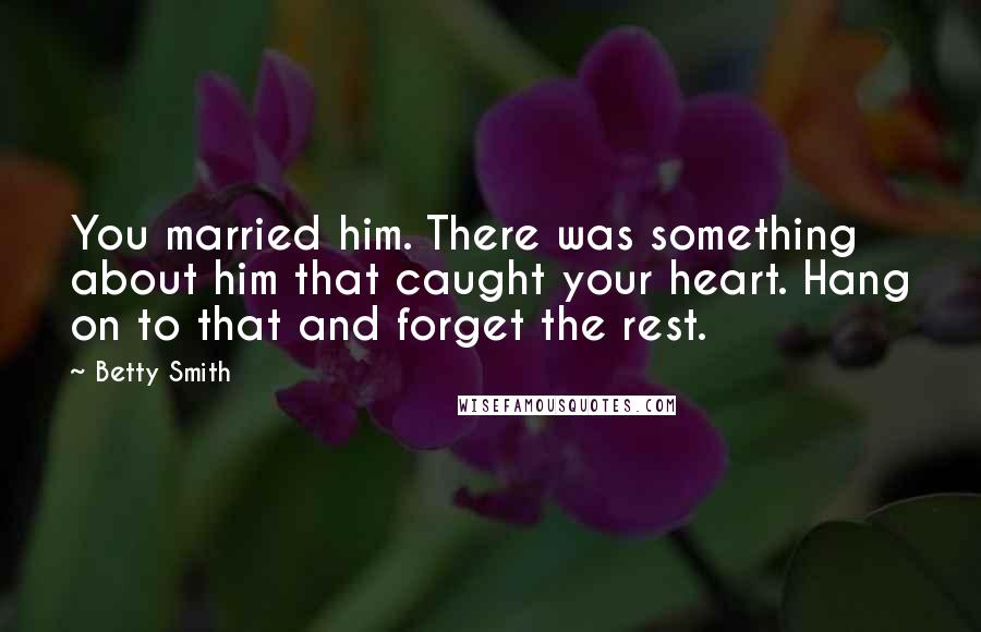 Betty Smith Quotes: You married him. There was something about him that caught your heart. Hang on to that and forget the rest.