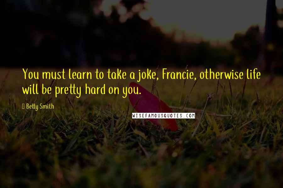 Betty Smith Quotes: You must learn to take a joke, Francie, otherwise life will be pretty hard on you.