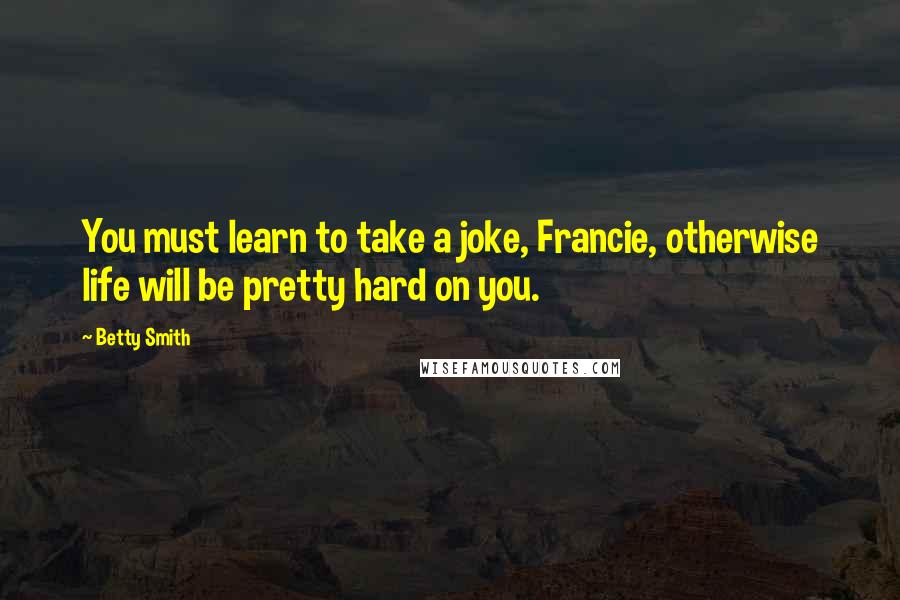 Betty Smith Quotes: You must learn to take a joke, Francie, otherwise life will be pretty hard on you.