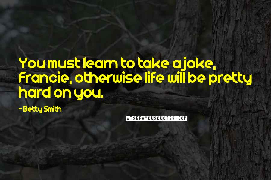 Betty Smith Quotes: You must learn to take a joke, Francie, otherwise life will be pretty hard on you.