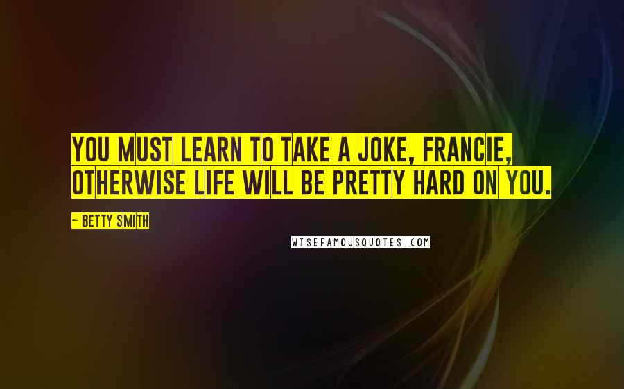 Betty Smith Quotes: You must learn to take a joke, Francie, otherwise life will be pretty hard on you.