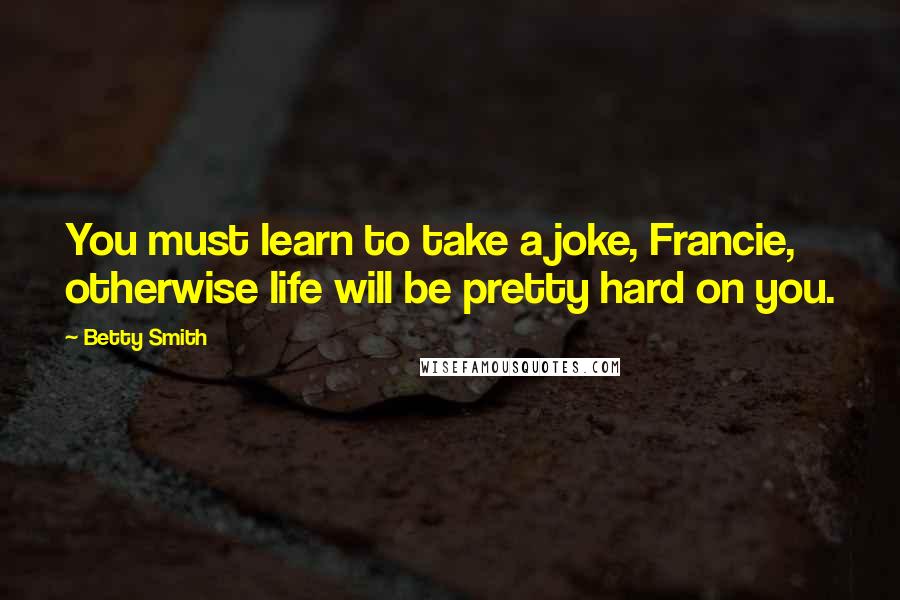 Betty Smith Quotes: You must learn to take a joke, Francie, otherwise life will be pretty hard on you.